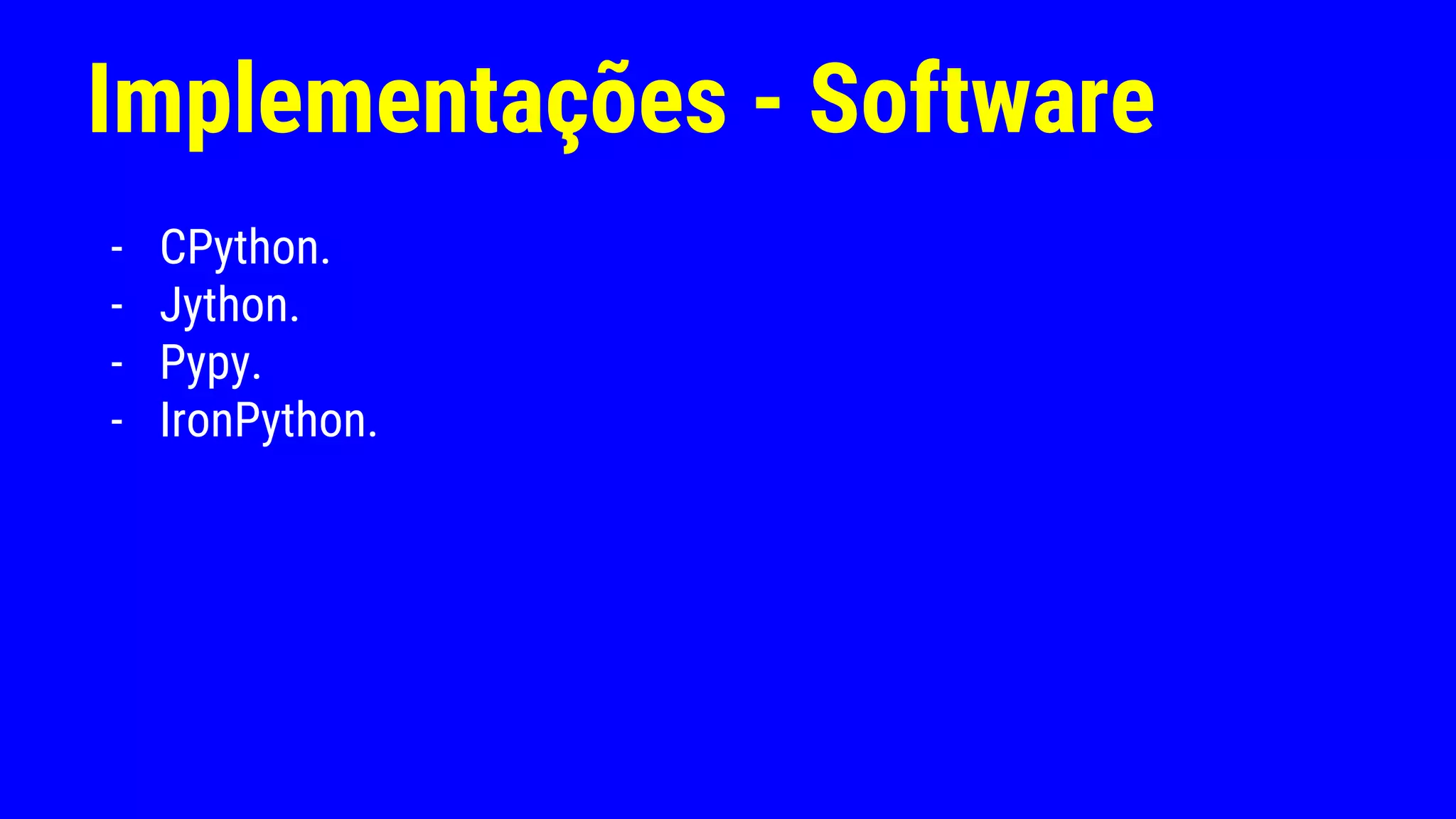 Implementações - Software
- CPython.
- Jython.
- Pypy.
- IronPython.
 