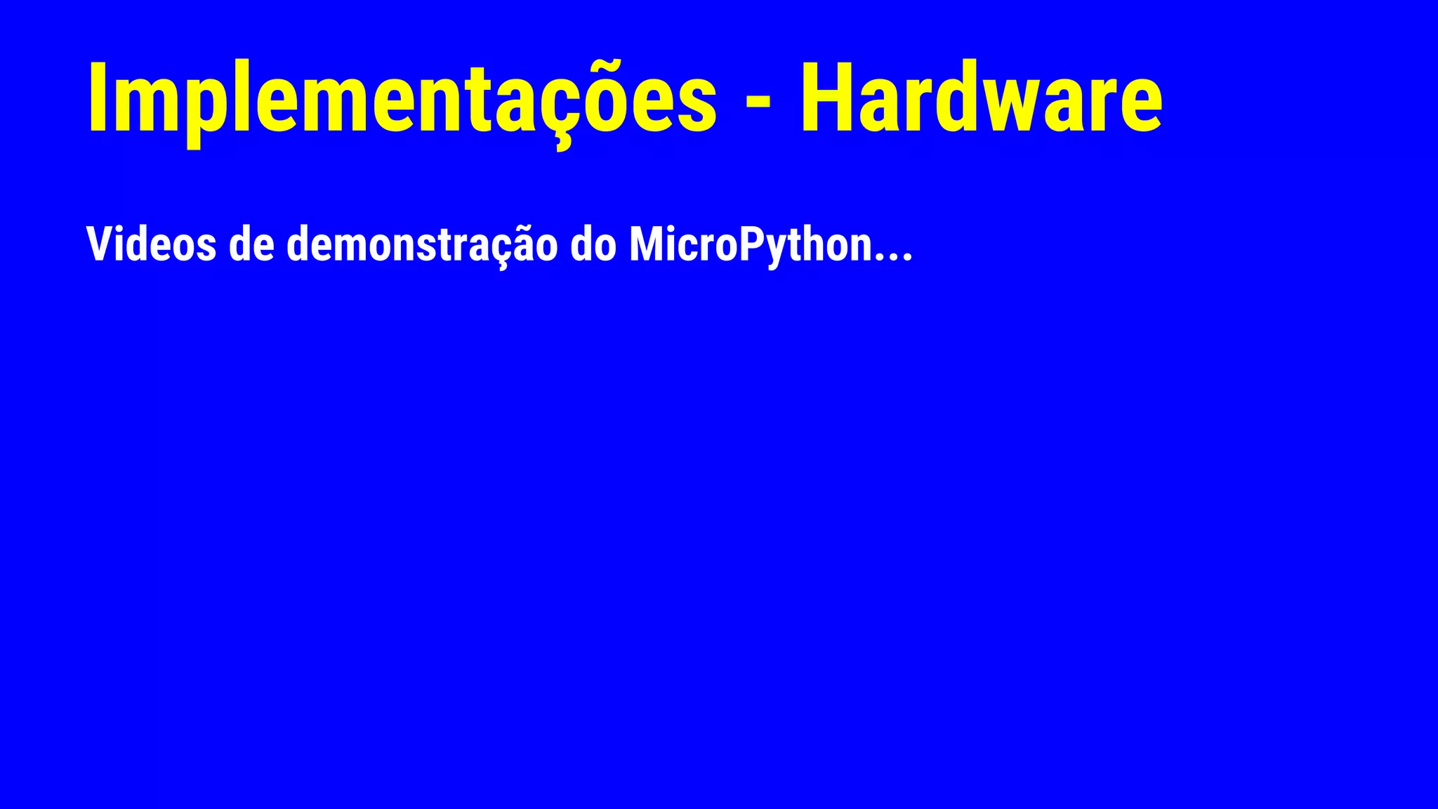 Implementações - Hardware
Videos de demonstração do MicroPython...
 