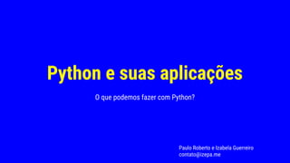 Python e suas aplicações
O que podemos fazer com Python?
Paulo Roberto e Izabela Guerreiro
contato@izepa.me
 
