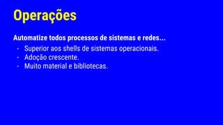 Operações
Automatize todos processos de sistemas e redes...
- Superior aos shells de sistemas operacionais.
- Adoção crescente.
- Muito material e bibliotecas.
 