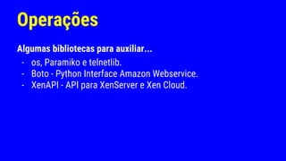 Operações
Algumas bibliotecas para auxiliar...
- os, Paramiko e telnetlib.
- Boto - Python Interface Amazon Webservice.
- XenAPI - API para XenServer e Xen Cloud.
 