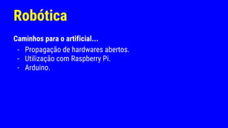 Robótica
Caminhos para o artificial...
- Propagação de hardwares abertos.
- Utilização com Raspberry Pi.
- Arduino.
 
