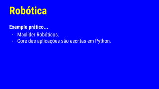 Robótica
Exemplo prático...
- Maxlider Robóticos.
- Core das aplicações são escritas em Python.
 