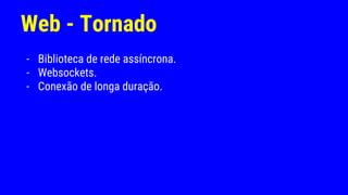 Web - Tornado
- Biblioteca de rede assíncrona.
- Websockets.
- Conexão de longa duração.
 