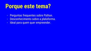 Porque este tema?
- Perguntas frequentes sobre Python.
- Desconhecimento sobre a plataforma.
- Ideal para quem quer empreender.
 