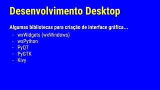 Desenvolvimento Desktop
Algumas bibliotecas para criação de interface gráfica...
- wxWidgets (wxWindows)
- wxPython
- PyQT
- PyGTK
- Kivy
 