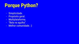 Porque Python?
- Simplicidade.
- Propósito geral.
- Multiplataforma.
- “Bala na agulha”.
- Melhor comunidade. :)
 