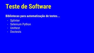 Teste de Software
Bibliotecas para automatização de testes...
- Splinter
- Selenium Python
- Unittest
- Doctests
 