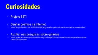 Curiosidades
- Projeto SETI
- Ganhar prêmios na Internet.
- http://blog.todosdeti.com.br/2015/08/12/programador-ganha-mil-sorteios-no-twitter-usando-robot/
- Auxiliar nas pesquisas sobre galáxias
- http://hypescience.com/garoto-publica-artigo-sobre-galaxias-em-uma-das-mais-respeitadas-revistas-
cientificas-do-mundo/
 