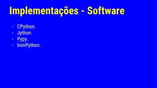 Implementações - Software
- CPython.
- Jython.
- Pypy.
- IronPython.
 