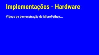 Implementações - Hardware
Videos de demonstração do MicroPython...
 