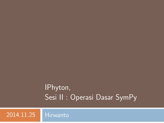 IPhyton, 
Sesi II : Operasi Dasar SymPy 
2014.11.25 Hirwanto 
 