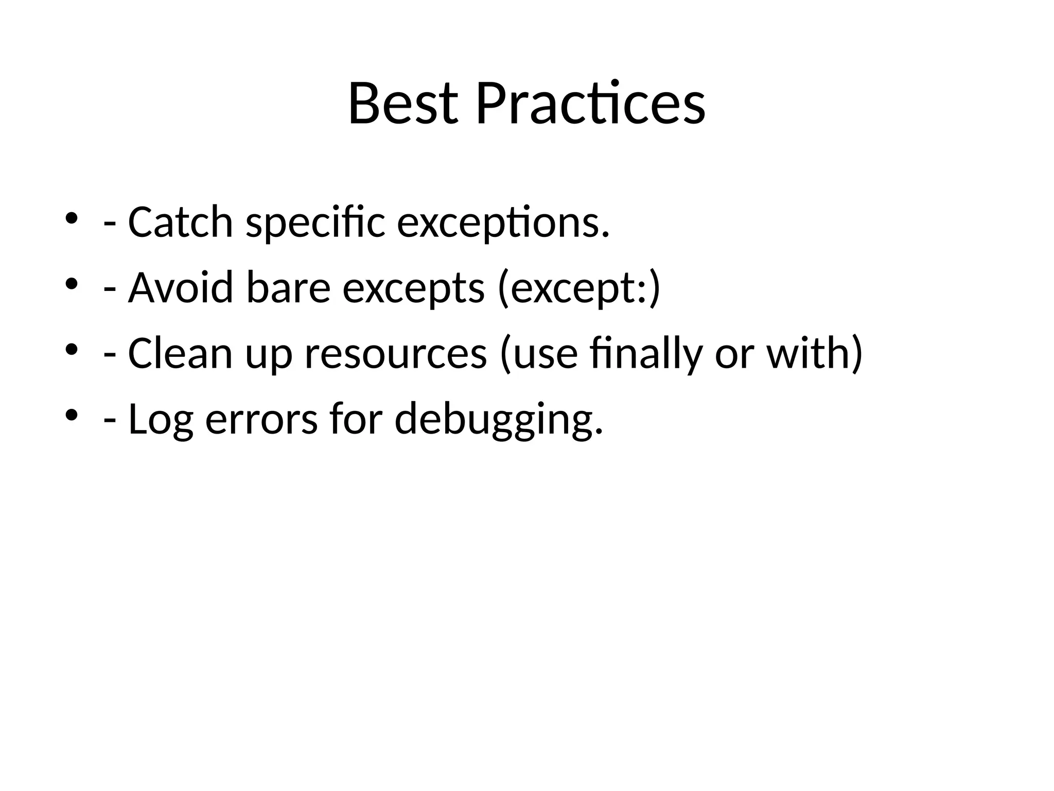 Best Practices
• - Catch specific exceptions.
• - Avoid bare excepts (except:)
• - Clean up resources (use finally or with)
• - Log errors for debugging.
 