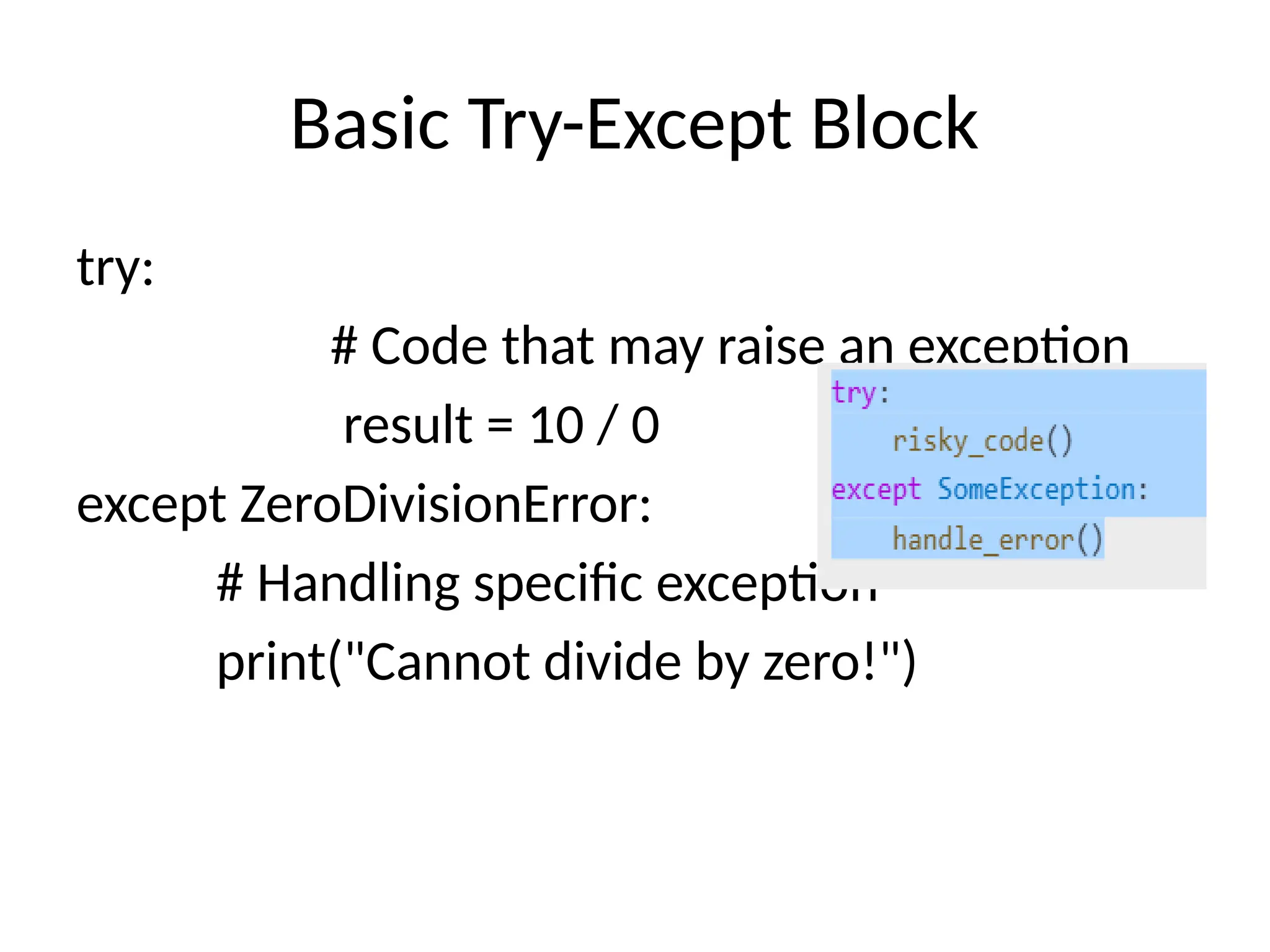 Basic Try-Except Block
try:
# Code that may raise an exception
result = 10 / 0
except ZeroDivisionError:
# Handling specific exception
print("Cannot divide by zero!")
 