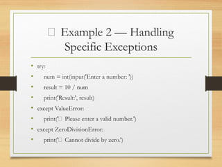 🧱 Example 2 — Handling
Specific Exceptions
• try:
• num = int(input('Enter a number: '))
• result = 10 / num
• print('Result:', result)
• except ValueError:
• print('❌ Please enter a valid number.')
• except ZeroDivisionError:
• print('❌ Cannot divide by zero.')
 