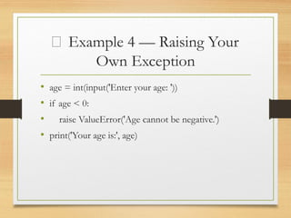 🧱 Example 4 — Raising Your
Own Exception
• age = int(input('Enter your age: '))
• if age < 0:
• raise ValueError('Age cannot be negative.')
• print('Your age is:', age)
 