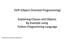 OOP (Object Oriented Programming)
Explaining Classes and Objects
By Example using
Python Programming Language
Prepared by: Eng. Maher Al Makhamreh
 