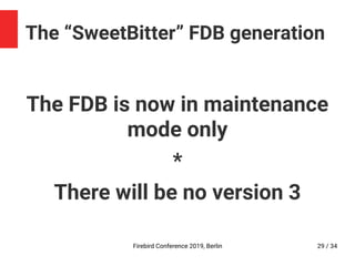 Firebird Conference 2019, Berlin 29 / 34
The “SweetBitter” FDB generation
The FDB is now in maintenance
mode only
*
There will be no version 3
 