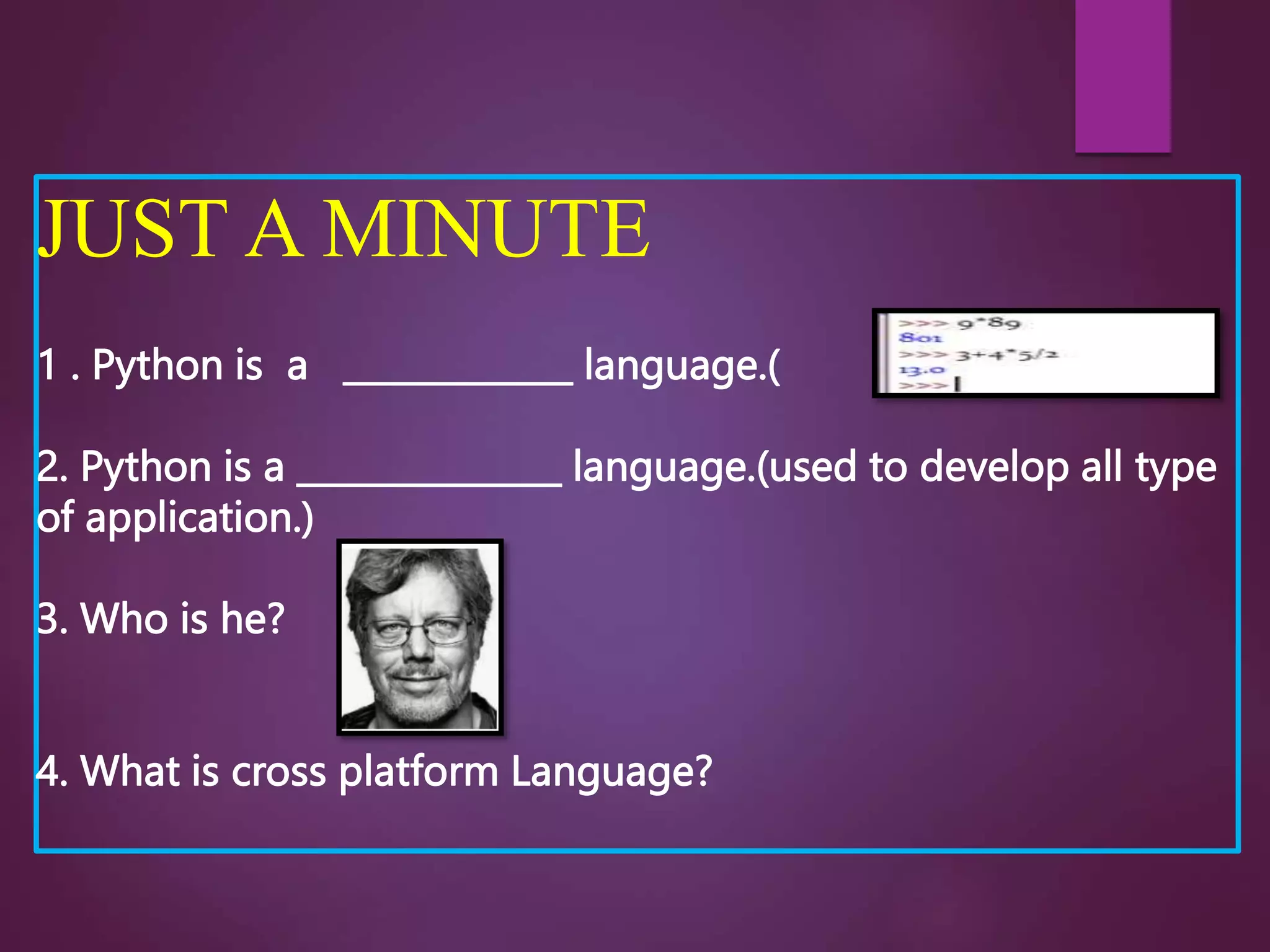 JUST A MINUTE
1 . Python is a _____________ language.(
2. Python is a _______________ language.(used to develop all type
of application.)
3. Who is he?
4. What is cross platform Language?
 