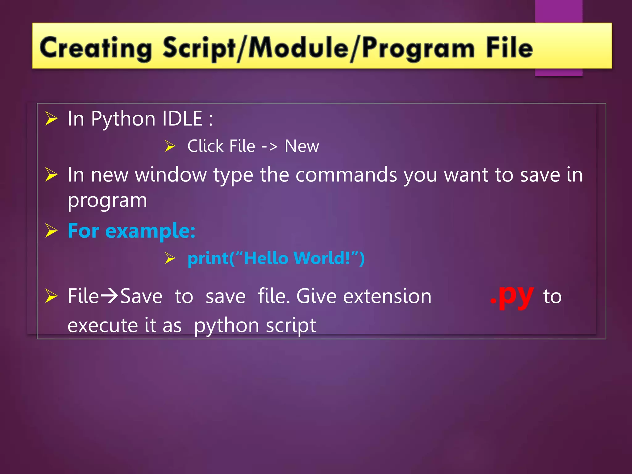  In Python IDLE :
 Click File -> New
 In new window type the commands you want to save in
program
 For example:
 print(“Hello World!”)
 FileSave to save file. Give extension .py to
execute it as python script
 