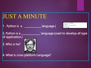 JUST A MINUTE
1 . Python is a _____________ language.(
2. Python is a _______________ language.(used to develop all type
of application.)
3. Who is he?
4. What is cross platform Language?
 