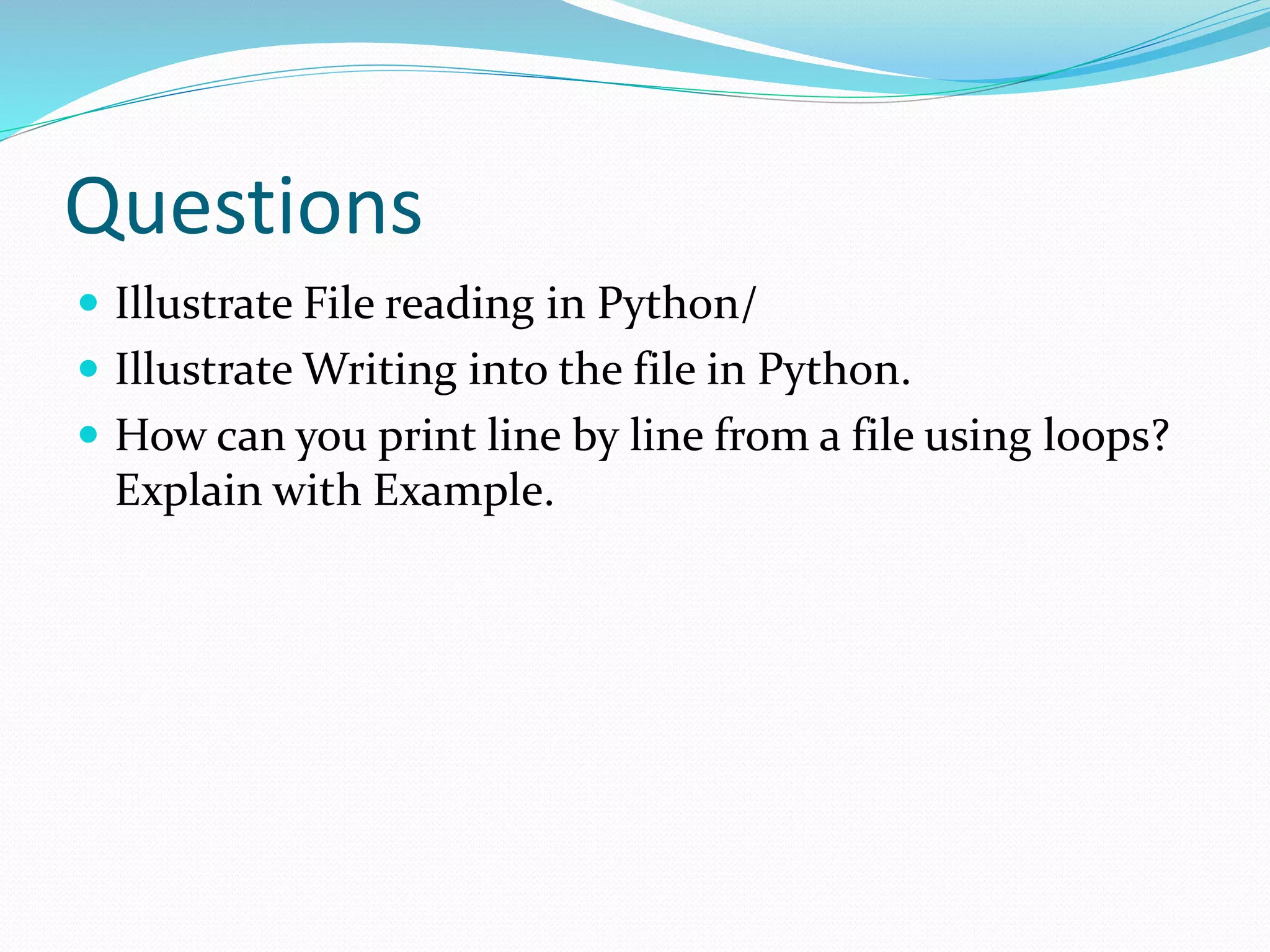 Questions  Illustrate File reading in Python/  Illustrate Writing into the file in Python.  How can you print line by line from a file using loops? Explain with Example. 