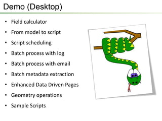 Demo (Desktop)
• Field calculator
• From model to script
• Script scheduling
• Batch process with log
• Batch process with email
• Batch metadata extraction
• Enhanced Data Driven Pages
• Geometry operations
• Sample Scripts
 