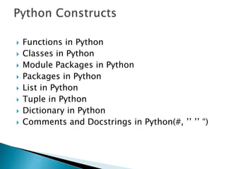  Functions in Python
 Classes in Python
 Module Packages in Python
 Packages in Python
 List in Python
 Tuple in Python
 Dictionary in Python
 Comments and Docstrings in Python(#, ’’ ’’ “)
 