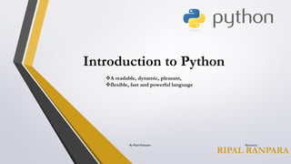 Introduction to Python
RIPAL RANPARA
A readable, dynamic, pleasant,
flexible, fast and powerful language
By Ripal Ranpara 8/22/2017
 