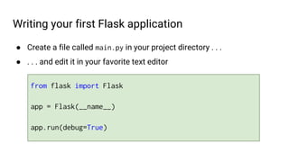 Writing your first Flask application
● Create a file called main.py in your project directory . . .
● . . . and edit it in your favorite text editor
from flask import Flask
app = Flask(__name__)
app.run(debug=True)
 