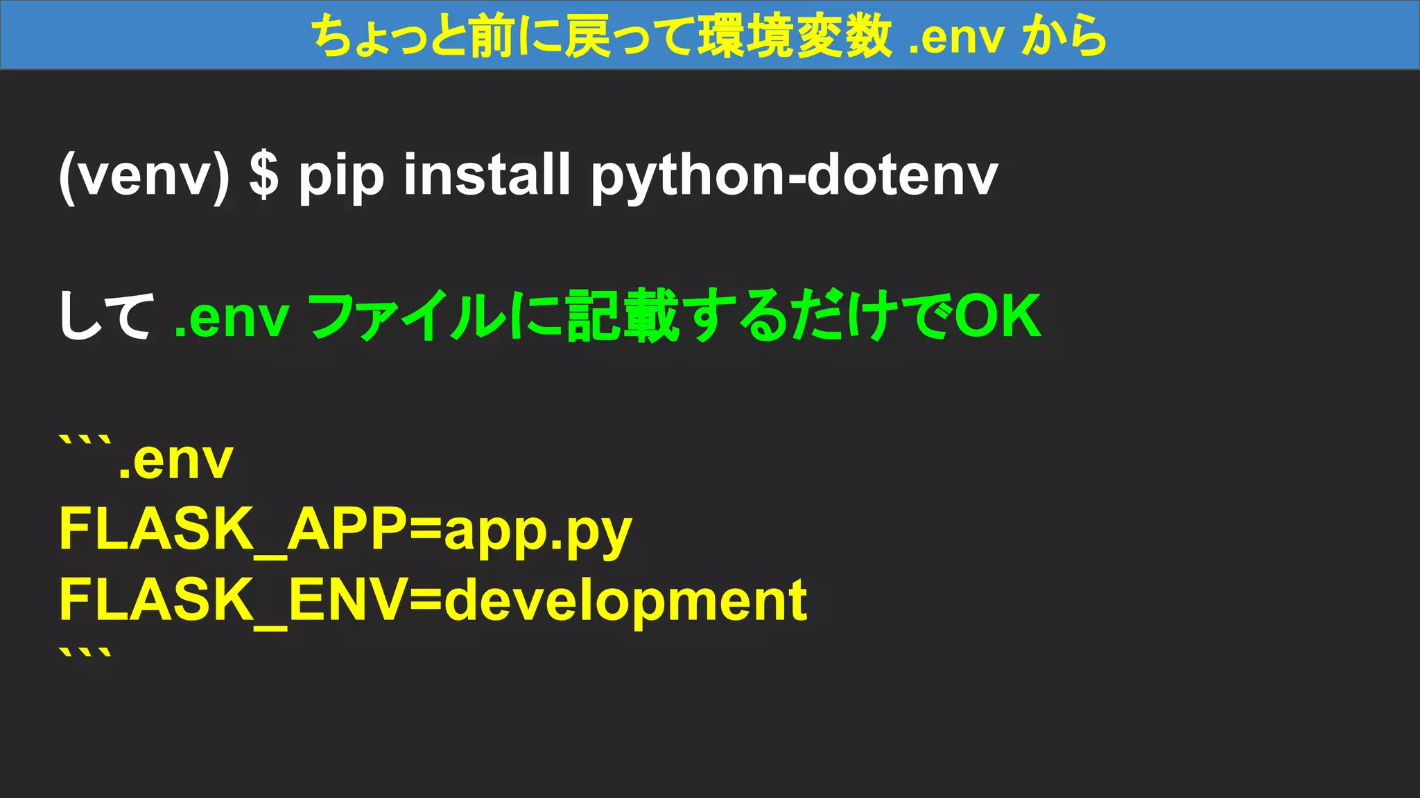 ちょっと前に戻って環境変数 .env から (venv) $ pip install python-dotenv して .env ファイルに記載するだけでOK ```.env FLASK_APP=app.py FLASK_ENV=development ``` 