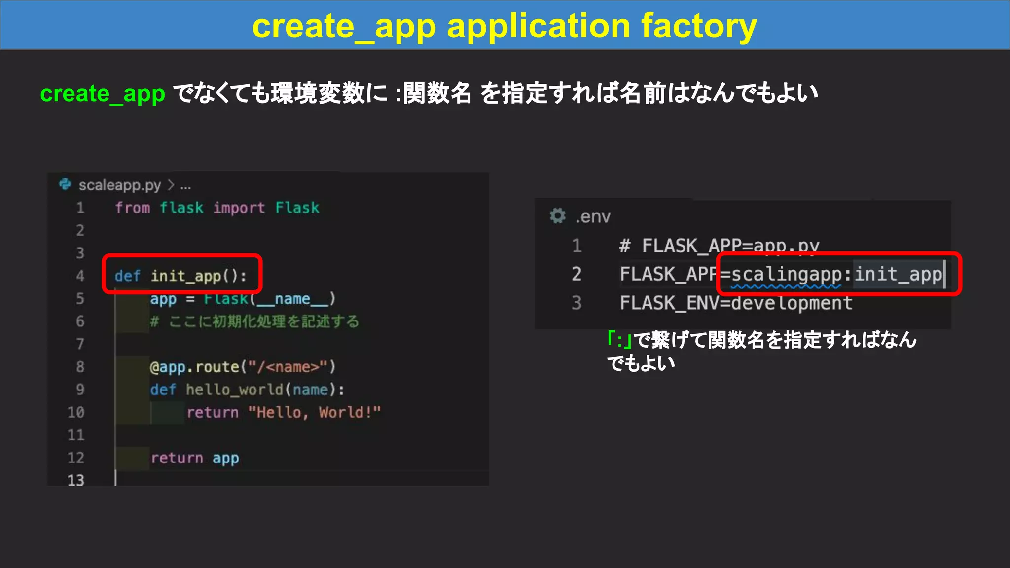 create_app application factory create_app でなくても環境変数に :関数名 を指定すれば名前はなんでもよい 「:」で繋げて関数名を指定すればなん でもよい 
