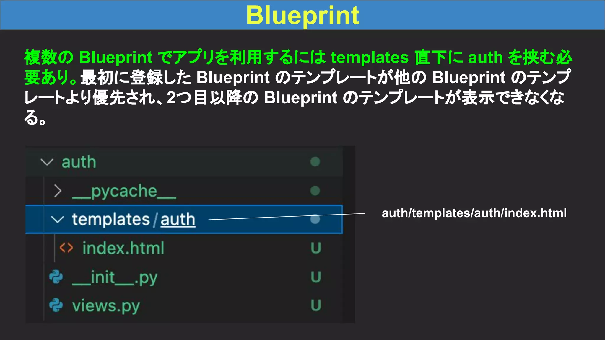 Blueprint 複数の Blueprint でアプリを利用するには templates 直下に auth を挟む必 要あり。最初に登録した Blueprint のテンプレートが他の Blueprint のテンプ レートより優先され、2つ目以降の Blueprint のテンプレートが表示できなくな る。 auth/templates/auth/index.html 