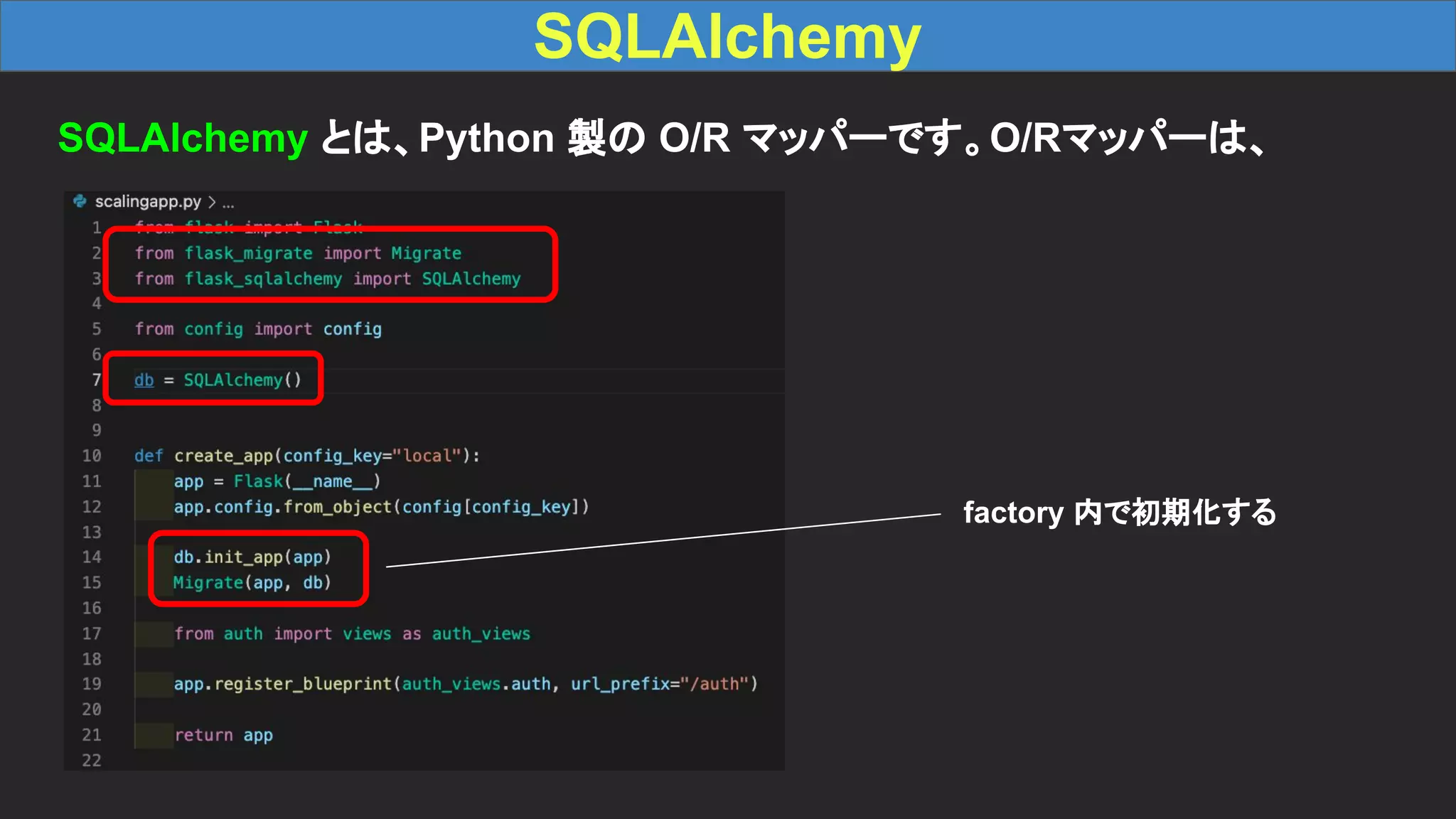 SQLAlchemy SQLAlchemy とは、Python 製の O/R マッパーです。O/Rマッパーは、 factory 内で初期化する 