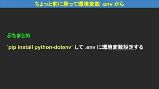ちょっと前に戻って環境変数 .env から
ぷちまとめ
`pip install python-dotenv` して .env に環境変数設定する
 