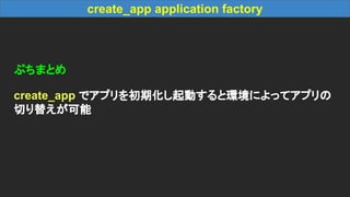 create_app application factory
ぷちまとめ
create_app でアプリを初期化し起動すると環境によってアプリの
切り替えが可能
 