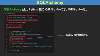 SQLAlchemy
SQLAlchemy とは、Python 製の O/R マッパーです。O/Rマッパーは、
factory 内で初期化する
 