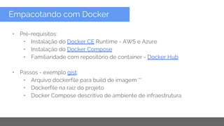 Copyright 2015 Google Inc
• Pré-requisitos:
• Instalação do Docker CE Runtime - AWS e Azure
• Instalação do Docker Compose
• Familiaridade com repositório de container - Docker Hub
• Passos - exemplo gist:
• Arquivo dockerfile para build de imagem **
• Dockerfile na raiz do projeto
• Docker Compose descritivo de ambiente de infraestrutura
Empacotando com Docker
 