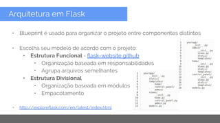 Copyright 2015 Google Inc
Arquitetura em Flask
• Blueprint é usado para organizar o projeto entre componentes distintos
• Escolha seu modelo de acordo com o projeto:
• Estrutura Funcional - flask-website github
• Organização baseada em responsabilidades
• Agrupa arquivos semelhantes
• Estrutura Divisional
• Organização baseada em módulos
• Empacotamento
• http://exploreflask.com/en/latest/index.html
 