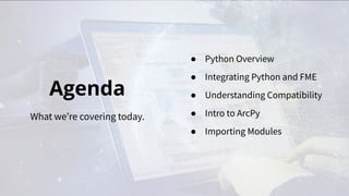Agenda
What we’re covering today.
● Python Overview
● Integrating Python and FME
● Understanding Compatibility
● Intro to ...