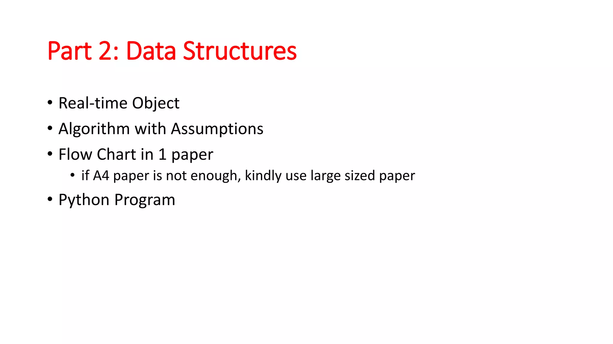 Part 2: Data Structures
• Real-time Object
• Algorithm with Assumptions
• Flow Chart in 1 paper
• if A4 paper is not enough, kindly use large sized paper
• Python Program