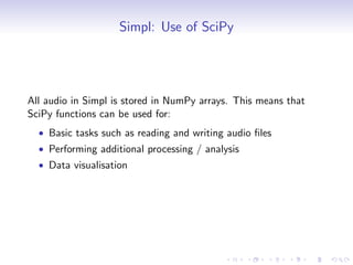 Simpl: Use of SciPy
All audio in Simpl is stored in NumPy arrays. This means that
SciPy functions can be used for:
• Basic tasks such as reading and writing audio files
• Performing additional processing / analysis
• Data visualisation
 
