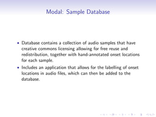 Modal: Sample Database
• Database contains a collection of audio samples that have
creative commons licensing allowing for free reuse and
redistribution, together with hand-annotated onset locations
for each sample.
• Includes an application that allows for the labelling of onset
locations in audio files, which can then be added to the
database.
 