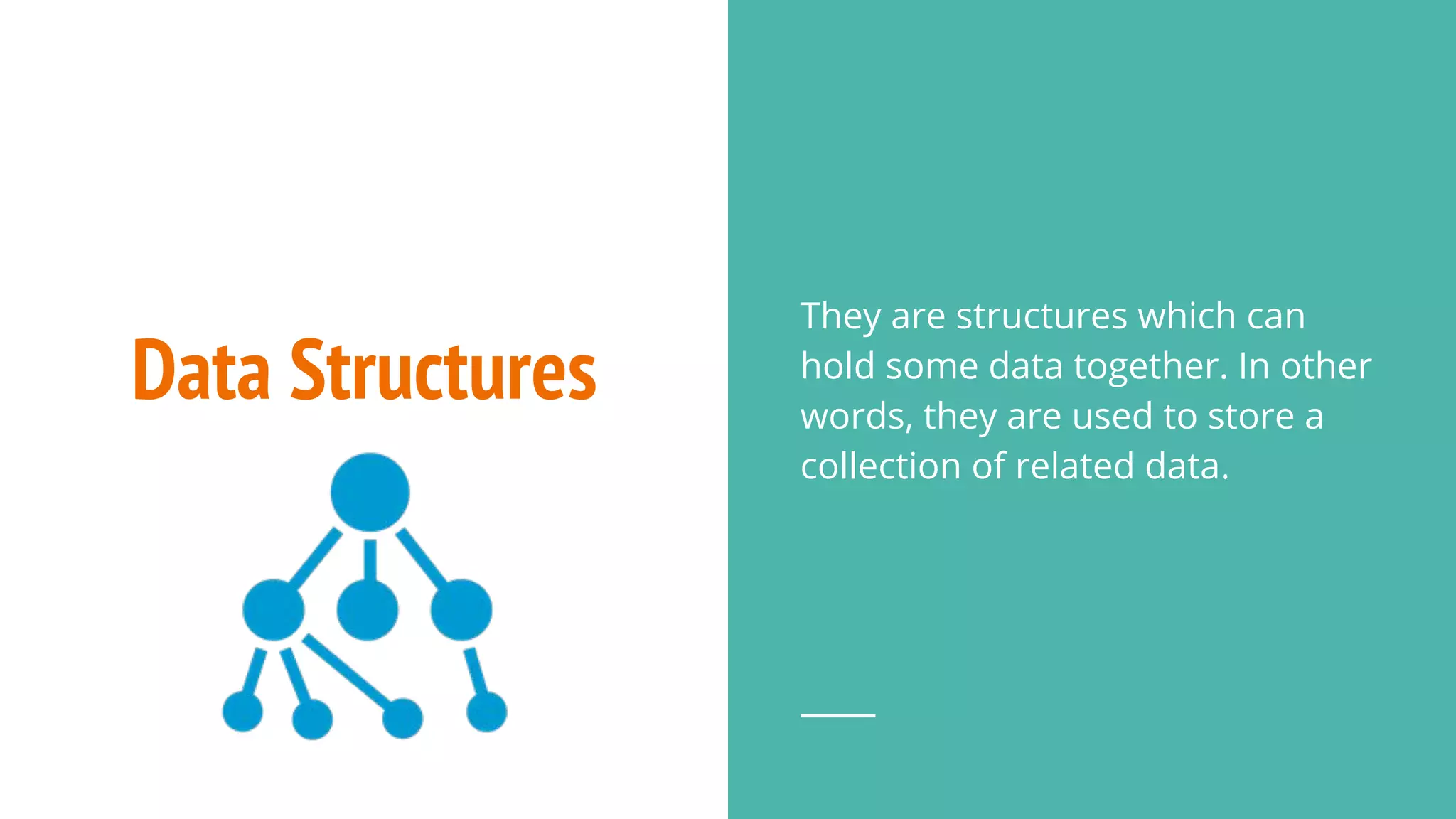 Data Structures
They are structures which can
hold some data together. In other
words, they are used to store a
collection of related data.
 