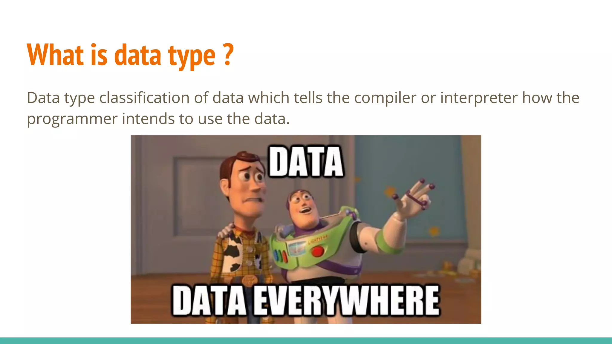 What is data type ?
Data type classification of data which tells the compiler or interpreter how the
programmer intends to use the data.
 