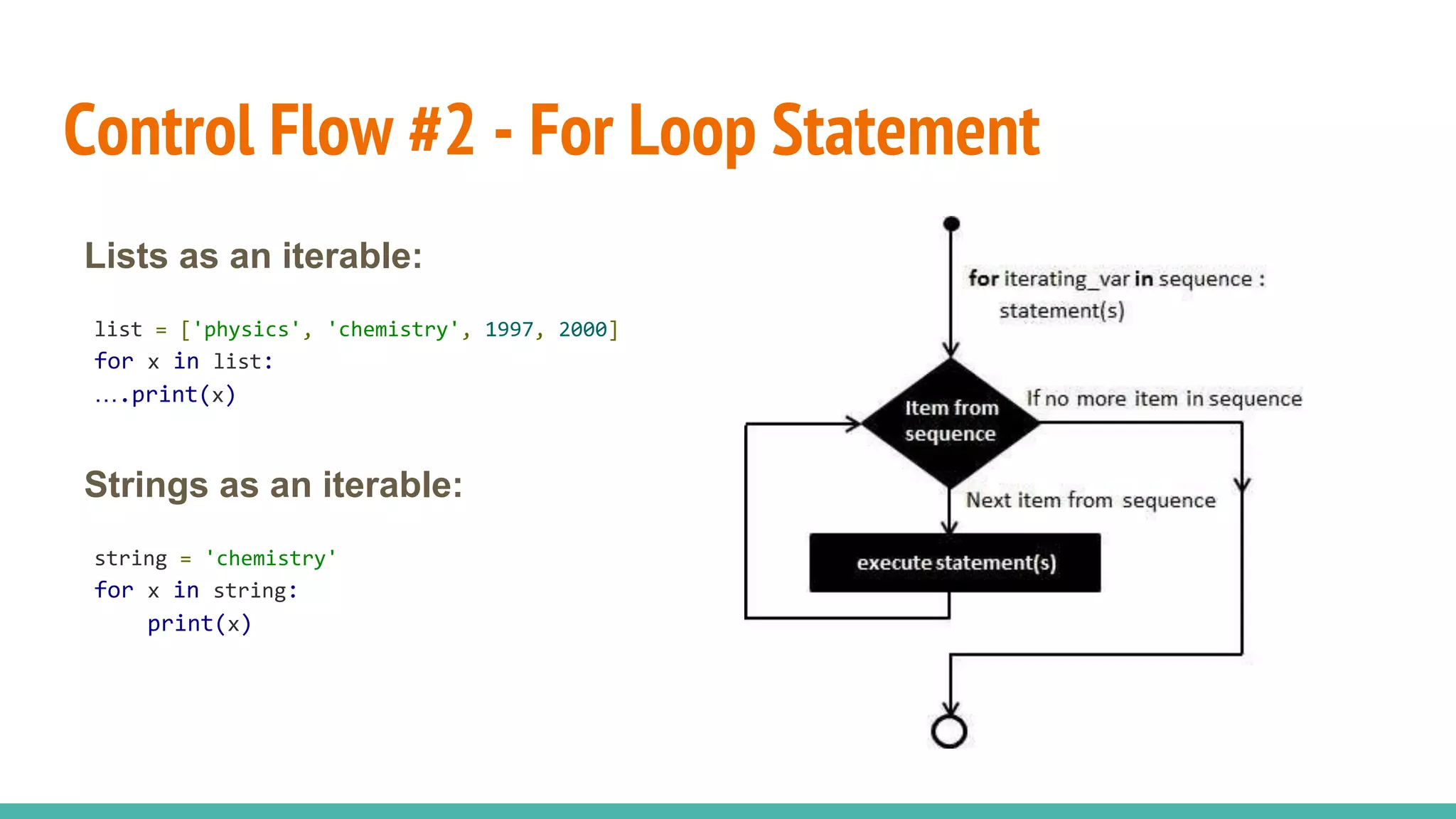 Control Flow #2 - For Loop Statement
Lists as an iterable:
list = ['physics', 'chemistry', 1997, 2000]
for x in list:
….print(x)
Strings as an iterable:
string = 'chemistry'
for x in string:
print(x)
 