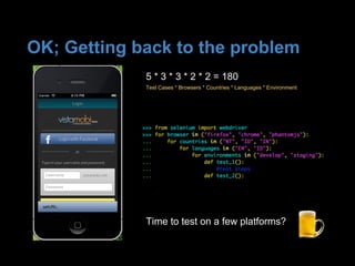 OK; Getting back to the problem
5 * 3 * 3 * 2 * 2 = 180
Test Cases * Browsers * Countries * Languages * Environment
Time to test on a few platforms?
 
