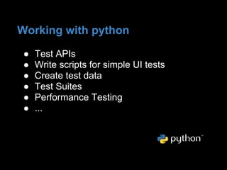 ● Test APIs
● Write scripts for simple UI tests
● Create test data
● Test Suites
● Performance Testing
● ...
Working with python
 