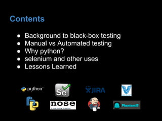 ● Background to black-box testing
● Manual vs Automated testing
● Why python?
● selenium and other uses
● Lessons Learned
Contents
 