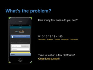 How many test cases do you see?
What's the problem?
5 * 3 * 3 * 2 * 2 = 180
Test Cases * Browsers * Countries * Languages * Environment
Time to test on a few platforms?
Good luck sucker!!
 